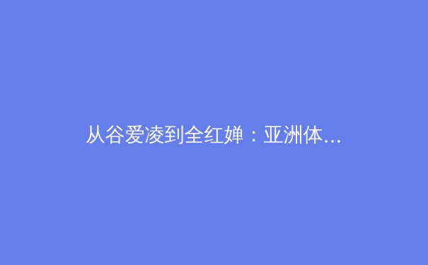 从谷爱凌到全红婵：亚洲体育新势力的崛起与挑战