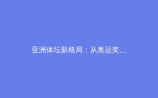 亚洲体坛新格局：从奥运奖牌榜看东西亚竞技实力演变 - 3
