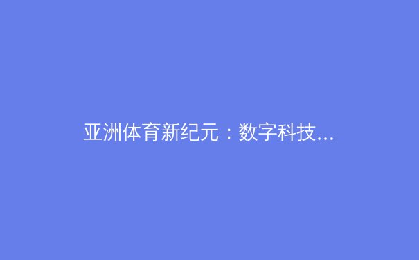亚洲体育新纪元：数字科技如何重塑竞技场上的胜负密码 - 4