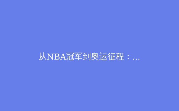 从NBA冠军到奥运征程：剖析现代体育的科技革命与人文精神 - 3