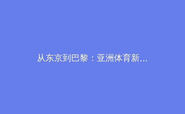 从东京到巴黎：亚洲体育新势力如何重塑奥运格局 - 4