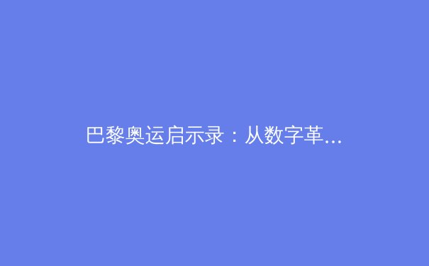 巴黎奥运启示录：从数字革命到人性回归，体育产业的未来拐点